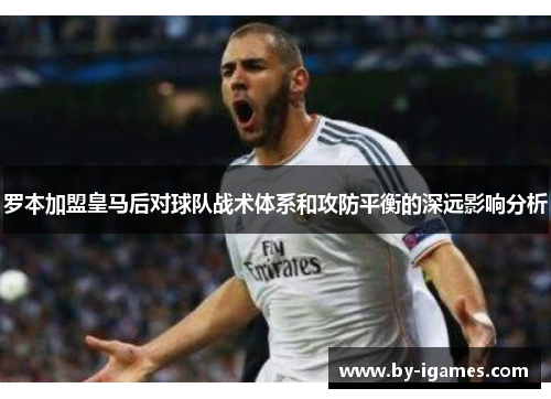 罗本加盟皇马后对球队战术体系和攻防平衡的深远影响分析