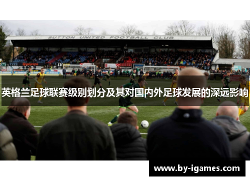 英格兰足球联赛级别划分及其对国内外足球发展的深远影响