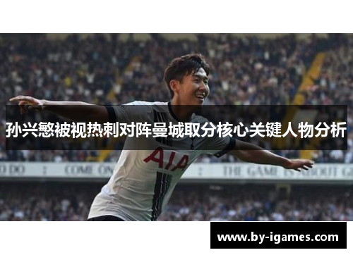 孙兴慜被视热刺对阵曼城取分核心关键人物分析