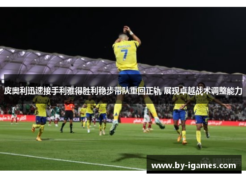 皮奥利迅速接手利雅得胜利稳步带队重回正轨 展现卓越战术调整能力